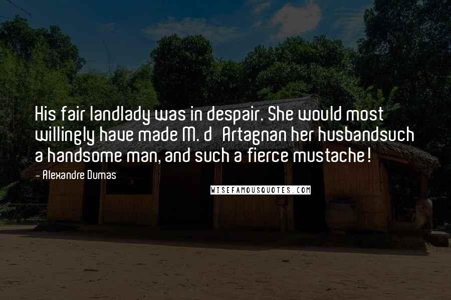 Alexandre Dumas Quotes: His fair landlady was in despair. She would most willingly have made M. d'Artagnan her husbandsuch a handsome man, and such a fierce mustache!