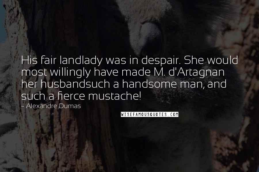 Alexandre Dumas Quotes: His fair landlady was in despair. She would most willingly have made M. d'Artagnan her husbandsuch a handsome man, and such a fierce mustache!