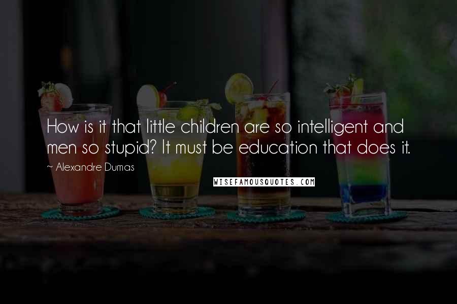 Alexandre Dumas Quotes: How is it that little children are so intelligent and men so stupid? It must be education that does it.