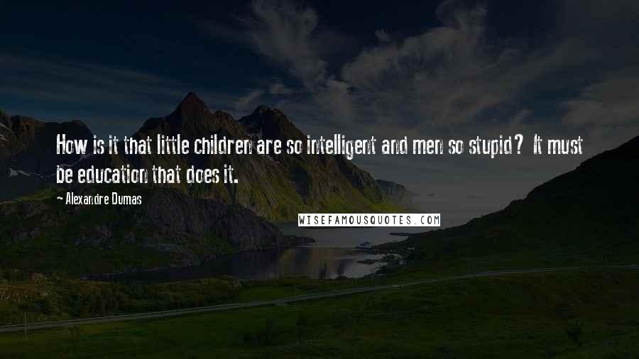 Alexandre Dumas Quotes: How is it that little children are so intelligent and men so stupid? It must be education that does it.