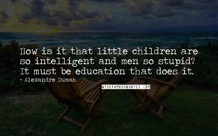 Alexandre Dumas Quotes: How is it that little children are so intelligent and men so stupid? It must be education that does it.