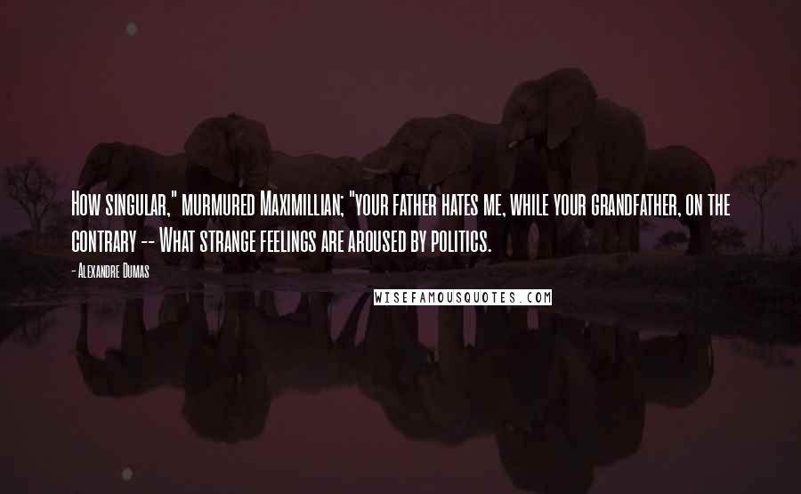Alexandre Dumas Quotes: How singular," murmured Maximillian; "your father hates me, while your grandfather, on the contrary -- What strange feelings are aroused by politics.