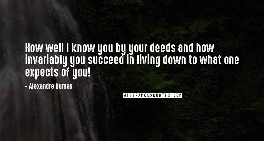 Alexandre Dumas Quotes: How well I know you by your deeds and how invariably you succeed in living down to what one expects of you!