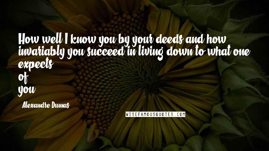 Alexandre Dumas Quotes: How well I know you by your deeds and how invariably you succeed in living down to what one expects of you!