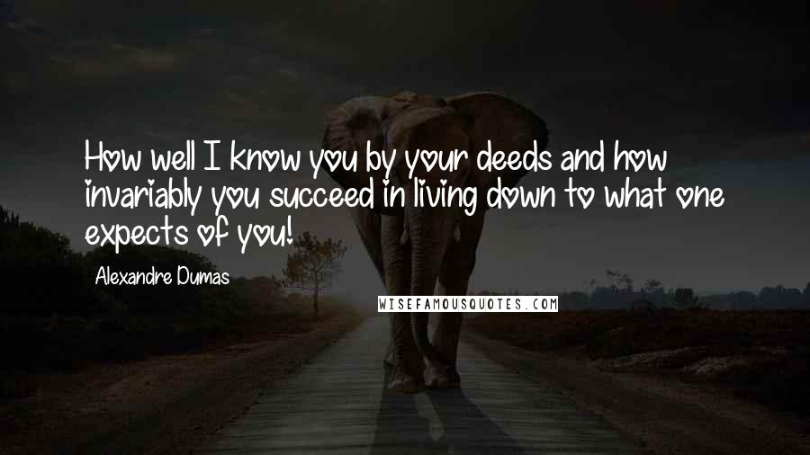 Alexandre Dumas Quotes: How well I know you by your deeds and how invariably you succeed in living down to what one expects of you!