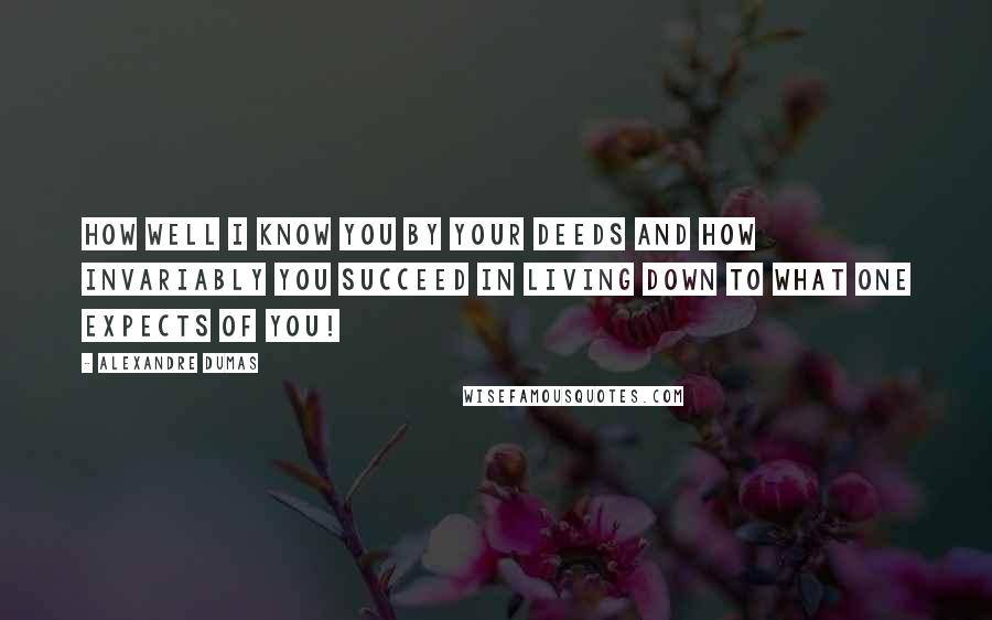 Alexandre Dumas Quotes: How well I know you by your deeds and how invariably you succeed in living down to what one expects of you!