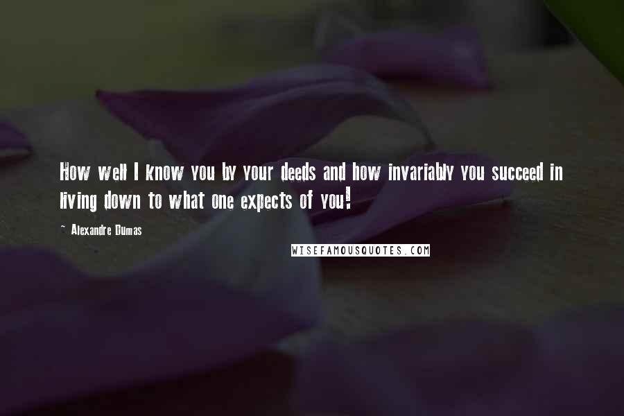 Alexandre Dumas Quotes: How well I know you by your deeds and how invariably you succeed in living down to what one expects of you!