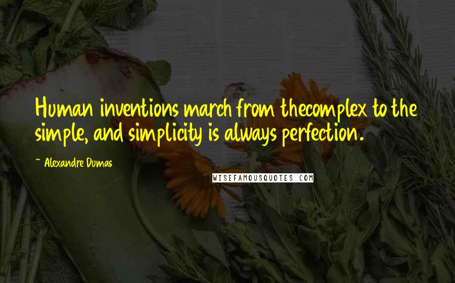 Alexandre Dumas Quotes: Human inventions march from thecomplex to the simple, and simplicity is always perfection.
