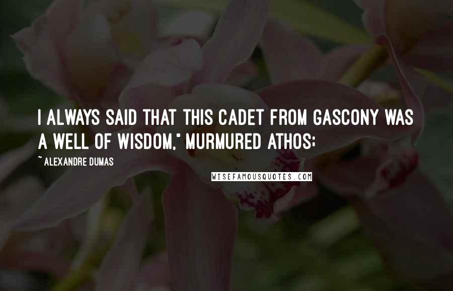 Alexandre Dumas Quotes: I always said that this cadet from Gascony was a well of wisdom," murmured Athos;