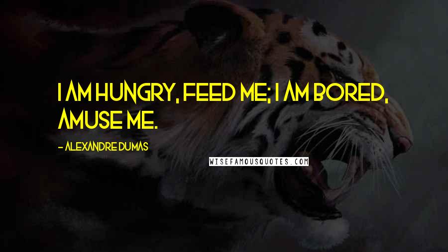 Alexandre Dumas Quotes: I am hungry, feed me; I am bored, amuse me.