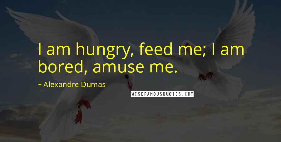 Alexandre Dumas Quotes: I am hungry, feed me; I am bored, amuse me.