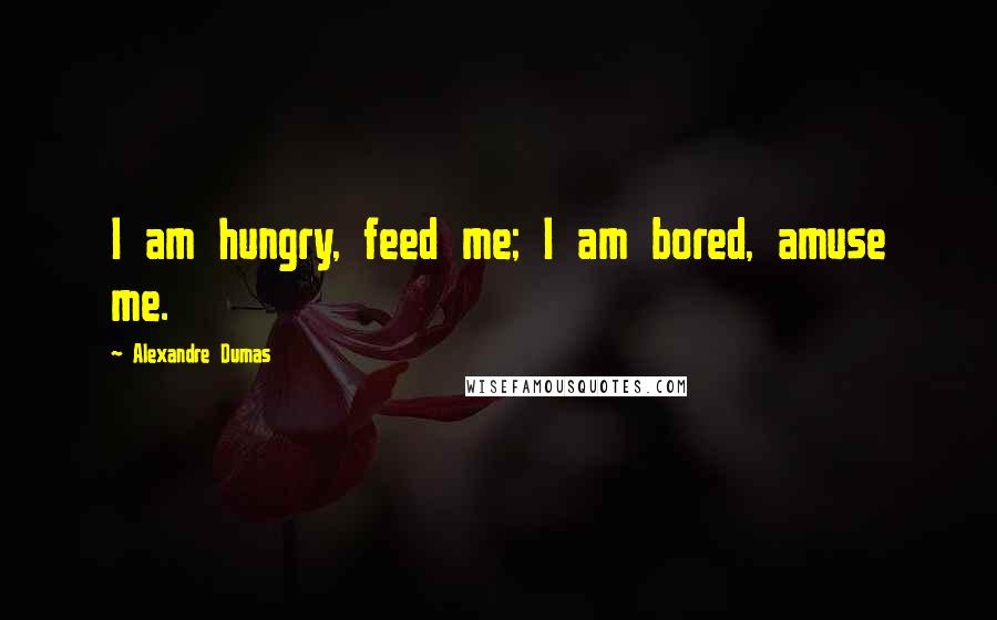 Alexandre Dumas Quotes: I am hungry, feed me; I am bored, amuse me.