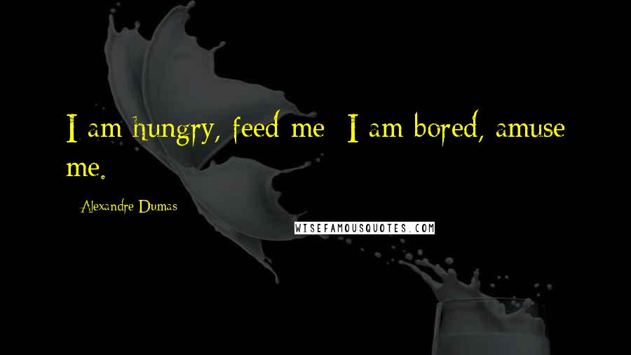 Alexandre Dumas Quotes: I am hungry, feed me; I am bored, amuse me.