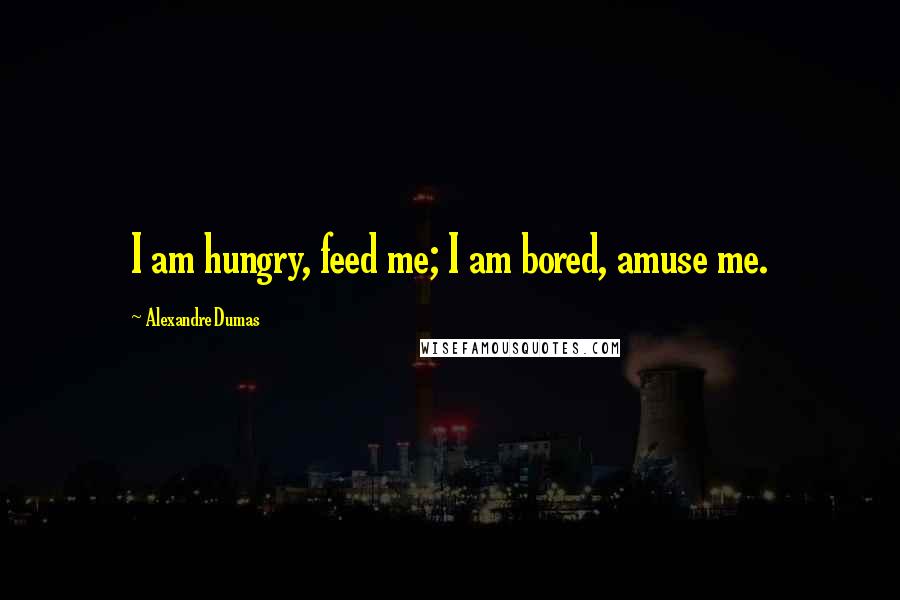 Alexandre Dumas Quotes: I am hungry, feed me; I am bored, amuse me.