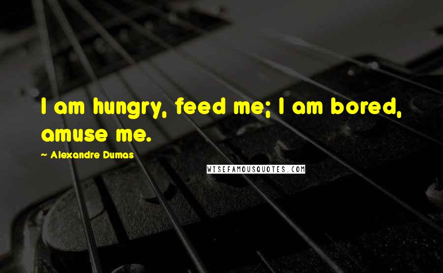 Alexandre Dumas Quotes: I am hungry, feed me; I am bored, amuse me.