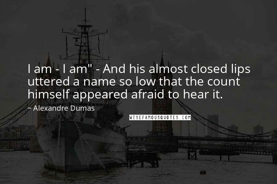 Alexandre Dumas Quotes: I am - I am" - And his almost closed lips uttered a name so low that the count himself appeared afraid to hear it.