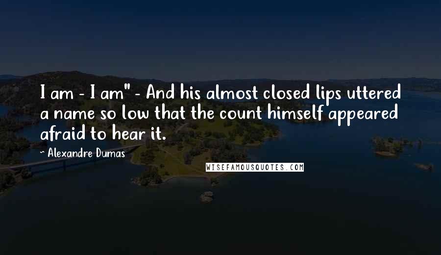 Alexandre Dumas Quotes: I am - I am" - And his almost closed lips uttered a name so low that the count himself appeared afraid to hear it.