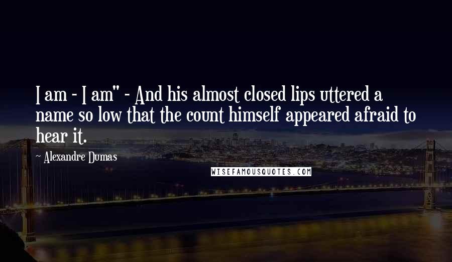 Alexandre Dumas Quotes: I am - I am" - And his almost closed lips uttered a name so low that the count himself appeared afraid to hear it.