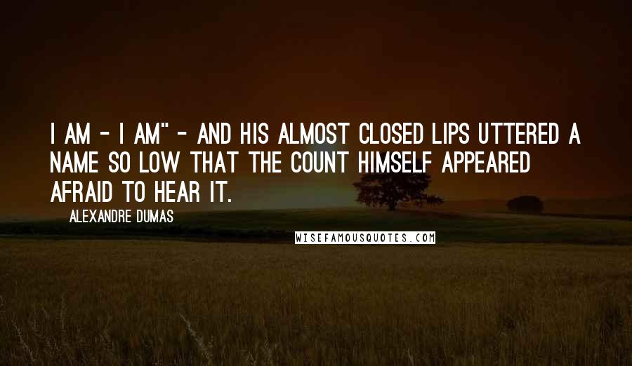 Alexandre Dumas Quotes: I am - I am" - And his almost closed lips uttered a name so low that the count himself appeared afraid to hear it.