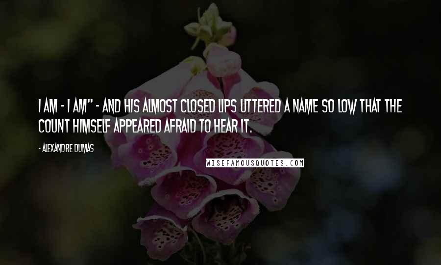 Alexandre Dumas Quotes: I am - I am" - And his almost closed lips uttered a name so low that the count himself appeared afraid to hear it.