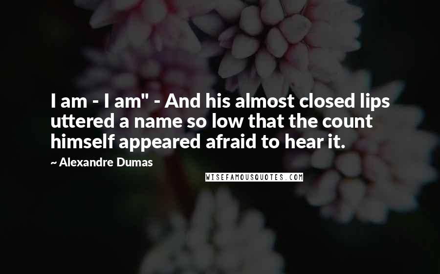 Alexandre Dumas Quotes: I am - I am" - And his almost closed lips uttered a name so low that the count himself appeared afraid to hear it.