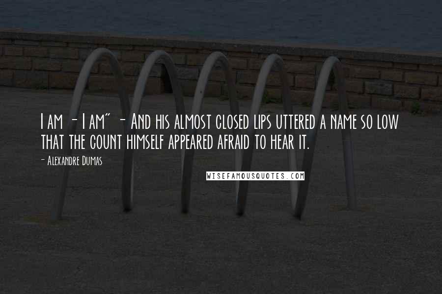 Alexandre Dumas Quotes: I am - I am" - And his almost closed lips uttered a name so low that the count himself appeared afraid to hear it.