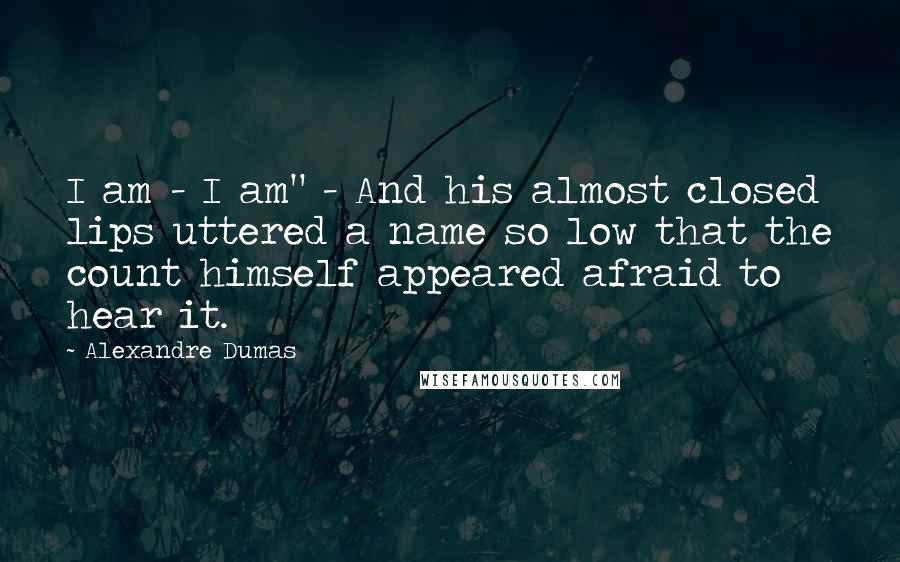 Alexandre Dumas Quotes: I am - I am" - And his almost closed lips uttered a name so low that the count himself appeared afraid to hear it.