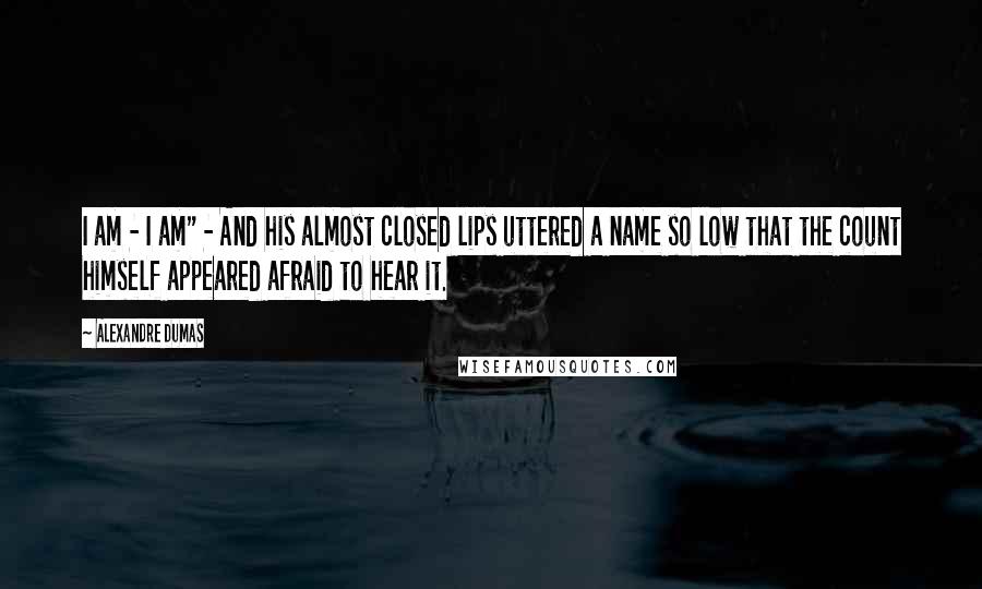 Alexandre Dumas Quotes: I am - I am" - And his almost closed lips uttered a name so low that the count himself appeared afraid to hear it.