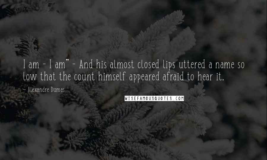 Alexandre Dumas Quotes: I am - I am" - And his almost closed lips uttered a name so low that the count himself appeared afraid to hear it.