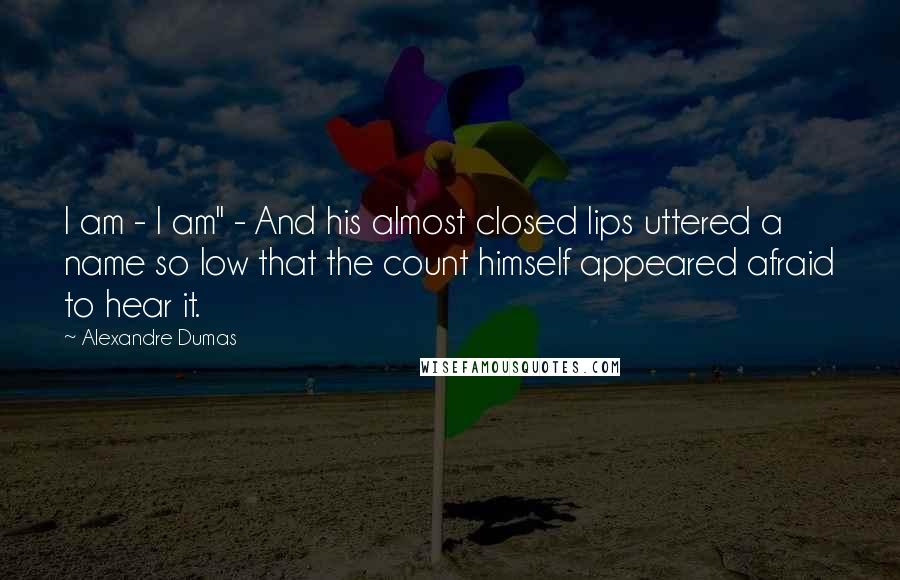 Alexandre Dumas Quotes: I am - I am" - And his almost closed lips uttered a name so low that the count himself appeared afraid to hear it.