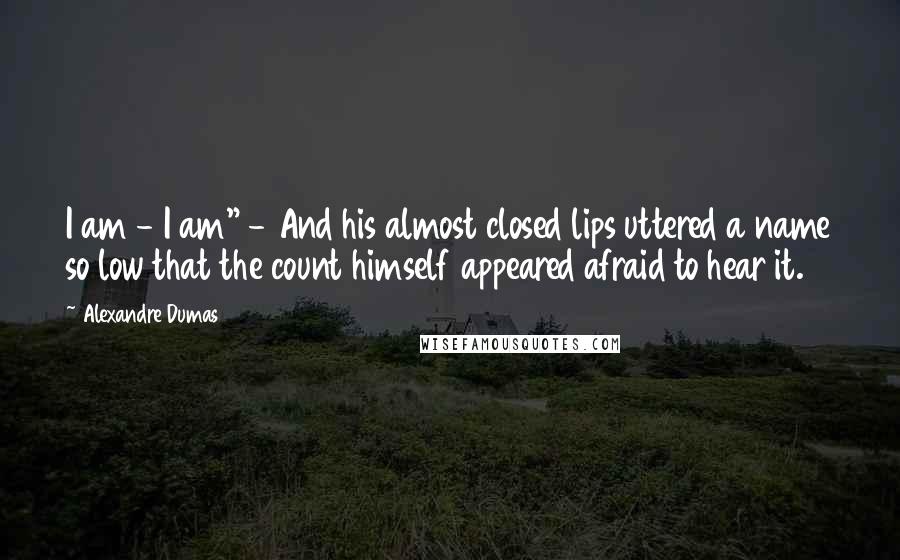 Alexandre Dumas Quotes: I am - I am" - And his almost closed lips uttered a name so low that the count himself appeared afraid to hear it.