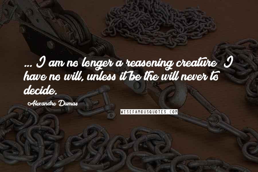 Alexandre Dumas Quotes: ... I am no longer a reasoning creature; I have no will, unless it be the will never to decide.