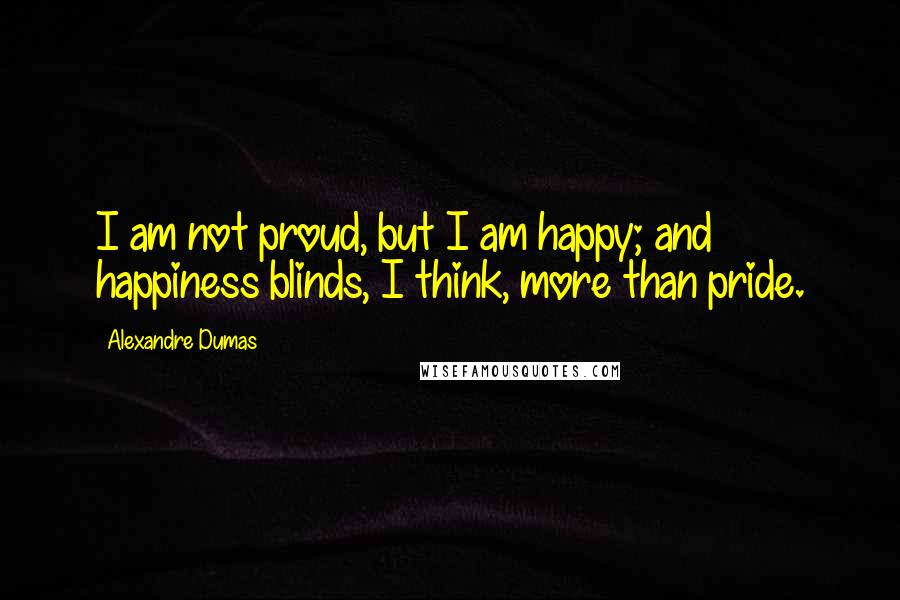 Alexandre Dumas Quotes: I am not proud, but I am happy; and happiness blinds, I think, more than pride.