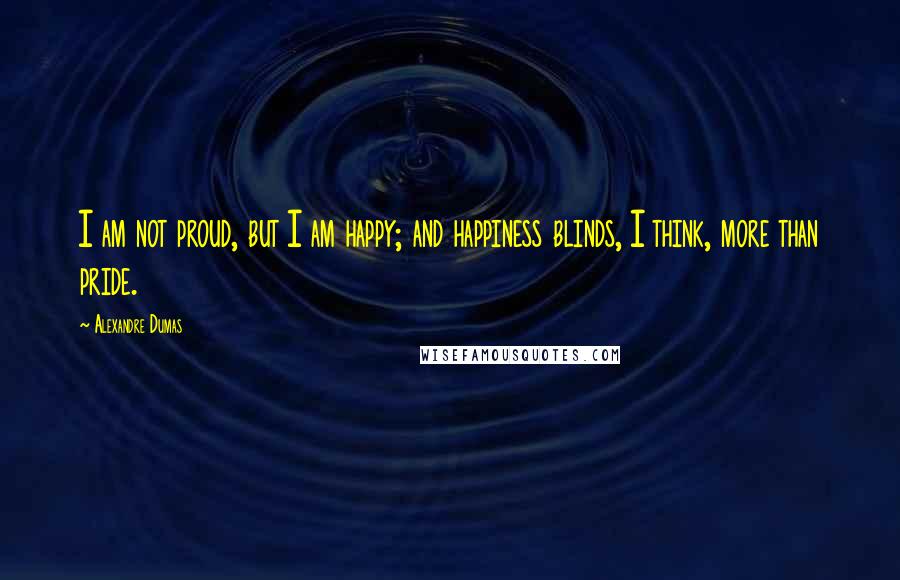 Alexandre Dumas Quotes: I am not proud, but I am happy; and happiness blinds, I think, more than pride.