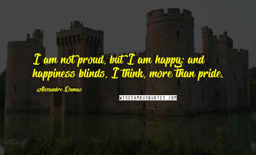 Alexandre Dumas Quotes: I am not proud, but I am happy; and happiness blinds, I think, more than pride.