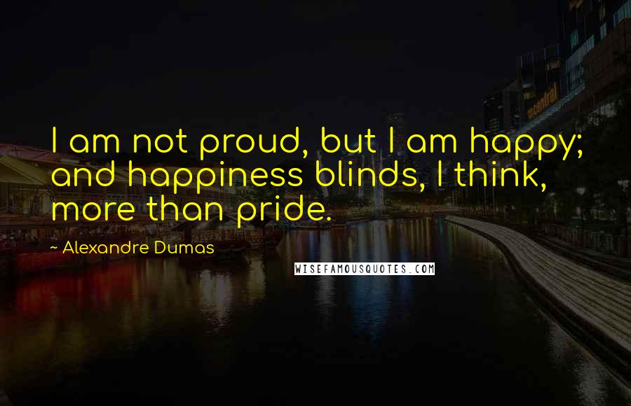 Alexandre Dumas Quotes: I am not proud, but I am happy; and happiness blinds, I think, more than pride.