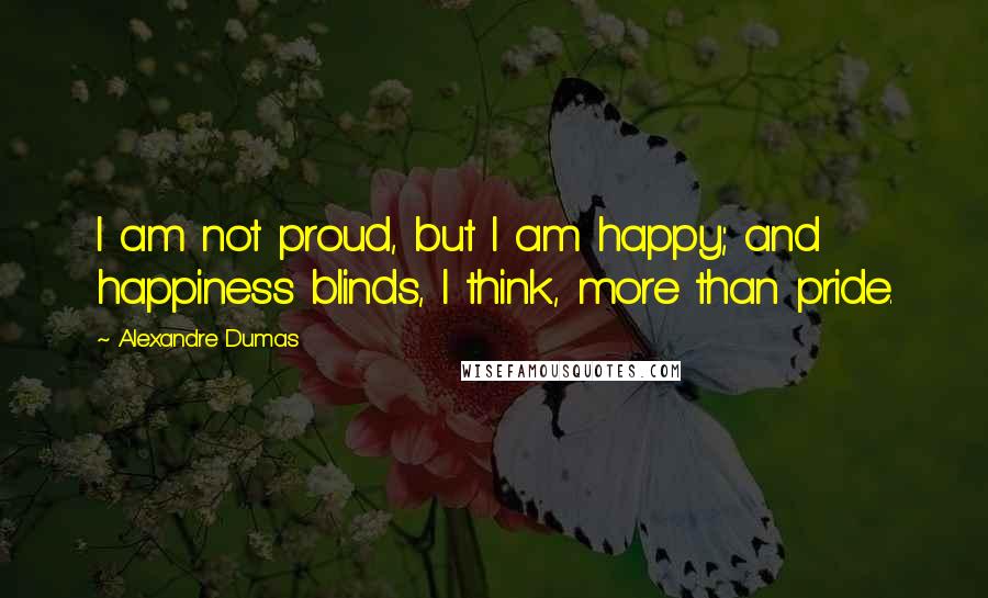 Alexandre Dumas Quotes: I am not proud, but I am happy; and happiness blinds, I think, more than pride.