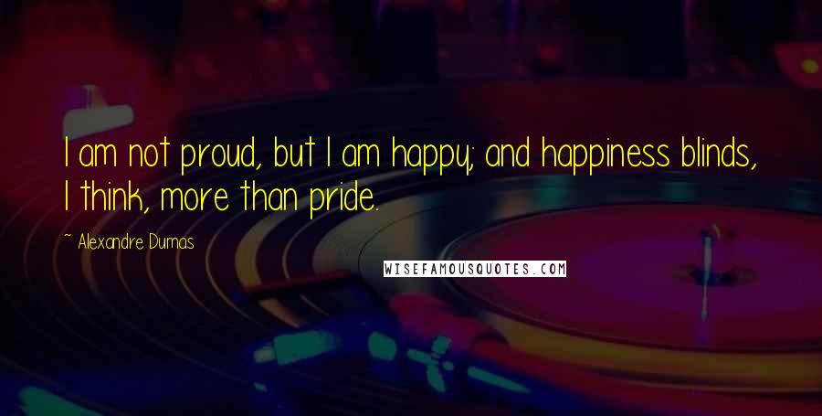 Alexandre Dumas Quotes: I am not proud, but I am happy; and happiness blinds, I think, more than pride.