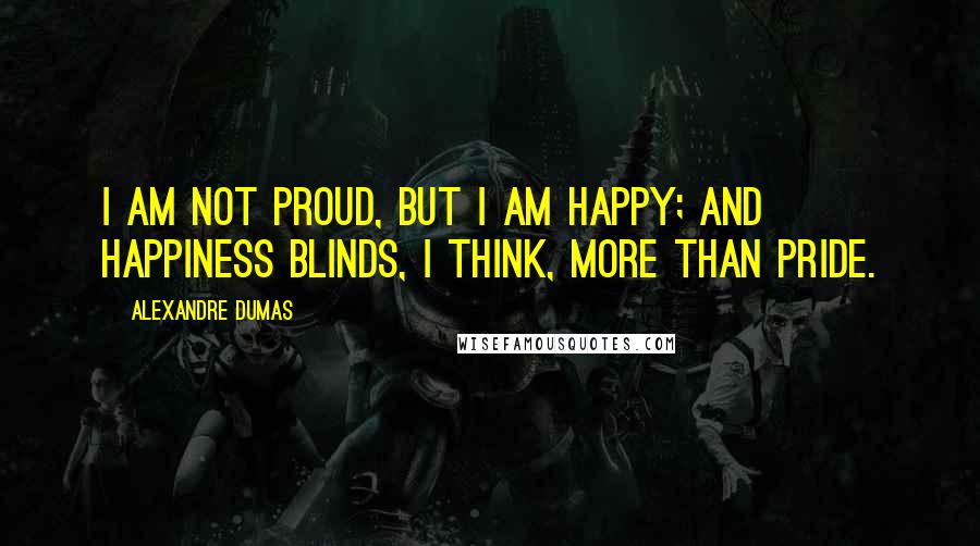 Alexandre Dumas Quotes: I am not proud, but I am happy; and happiness blinds, I think, more than pride.