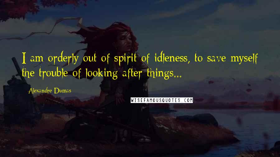 Alexandre Dumas Quotes: I am orderly out of spirit of idleness, to save myself the trouble of looking after things...