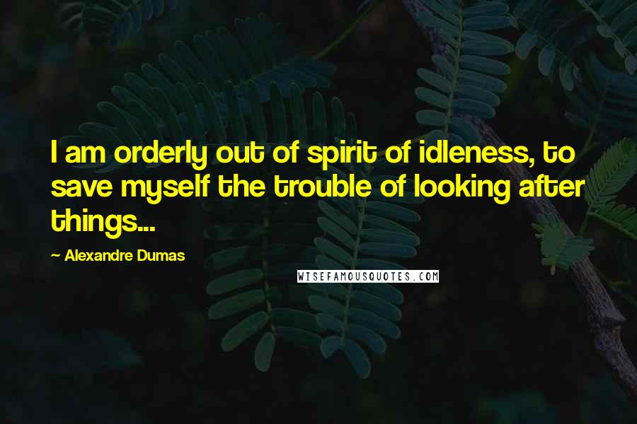 Alexandre Dumas Quotes: I am orderly out of spirit of idleness, to save myself the trouble of looking after things...