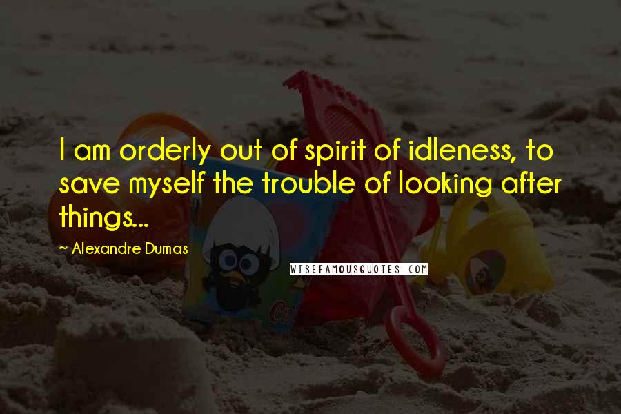 Alexandre Dumas Quotes: I am orderly out of spirit of idleness, to save myself the trouble of looking after things...