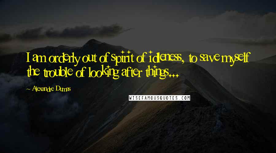 Alexandre Dumas Quotes: I am orderly out of spirit of idleness, to save myself the trouble of looking after things...