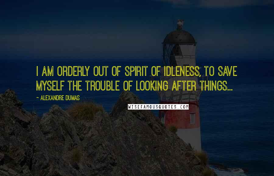 Alexandre Dumas Quotes: I am orderly out of spirit of idleness, to save myself the trouble of looking after things...