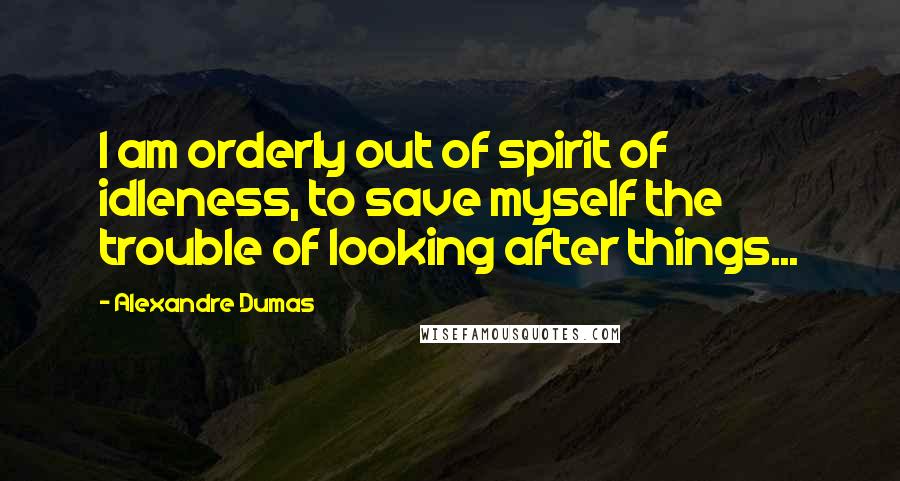 Alexandre Dumas Quotes: I am orderly out of spirit of idleness, to save myself the trouble of looking after things...