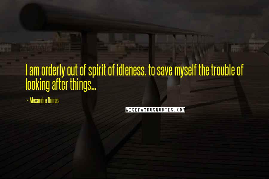 Alexandre Dumas Quotes: I am orderly out of spirit of idleness, to save myself the trouble of looking after things...