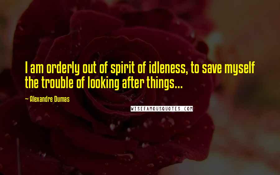 Alexandre Dumas Quotes: I am orderly out of spirit of idleness, to save myself the trouble of looking after things...