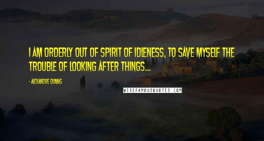 Alexandre Dumas Quotes: I am orderly out of spirit of idleness, to save myself the trouble of looking after things...