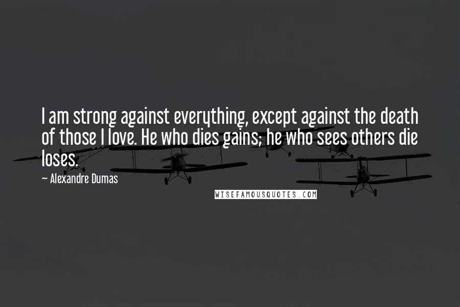 Alexandre Dumas Quotes: I am strong against everything, except against the death of those I love. He who dies gains; he who sees others die loses.