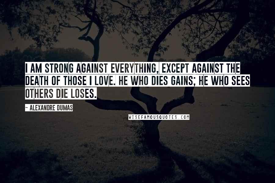 Alexandre Dumas Quotes: I am strong against everything, except against the death of those I love. He who dies gains; he who sees others die loses.